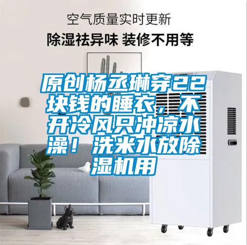 原創(chuàng)楊丞琳穿22塊錢的睡衣，不開冷風(fēng)只沖涼水澡！洗米水放除濕機(jī)用