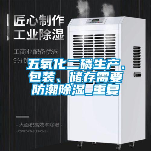 五氧化二磷生產(chǎn)、包裝、儲存需要防潮除濕_重復(fù)