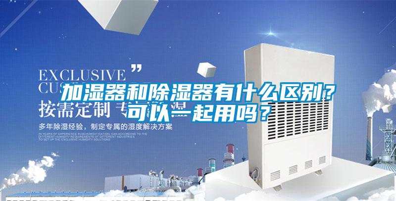 加濕器和除濕器有什么區(qū)別？可以一起用嗎？