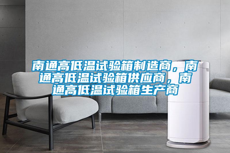 南通高低溫試驗箱制造商，南通高低溫試驗箱供應(yīng)商，南通高低溫試驗箱生產(chǎn)商