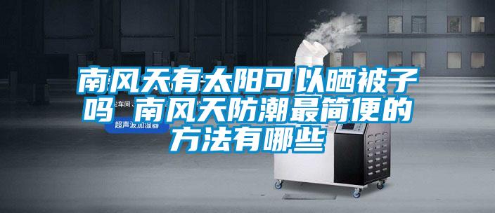 南風(fēng)天有太陽可以曬被子嗎 南風(fēng)天防潮最簡(jiǎn)便的方法有哪些