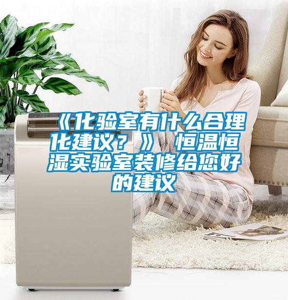 《化驗(yàn)室有什么合理化建議？》 恒溫恒濕實(shí)驗(yàn)室裝修給您好的建議