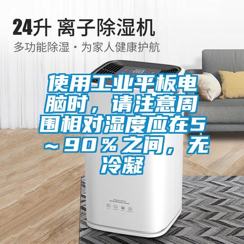 使用工業(yè)平板電腦時(shí)，請(qǐng)注意周?chē)鄬?duì)濕度應(yīng)在5～90％之間，無(wú)冷凝