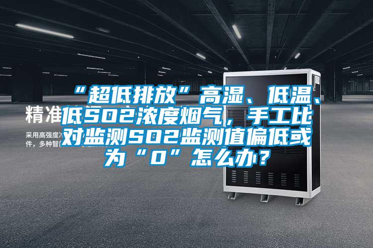 “超低排放”高濕、低溫、低SO2濃度煙氣，手工比對(duì)監(jiān)測(cè)SO2監(jiān)測(cè)值偏低或?yàn)椤?”怎么辦？