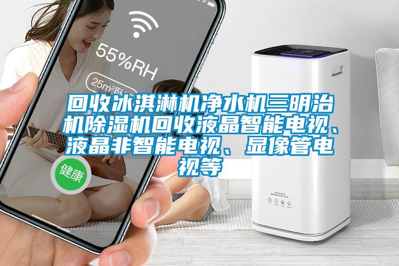 回收冰淇淋機(jī)凈水機(jī)三明治機(jī)除濕機(jī)回收液晶智能電視、液晶非智能電視、顯像管電視等