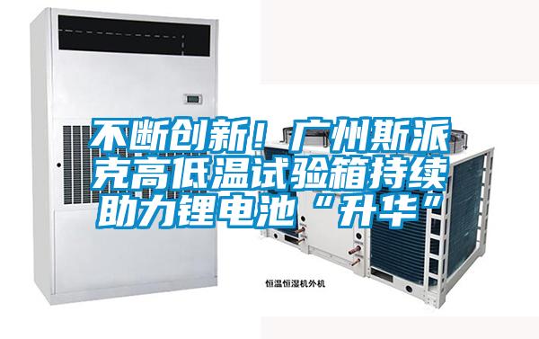 不斷創(chuàng)新！廣州斯派克高低溫試驗(yàn)箱持續(xù)助力鋰電池“升華”