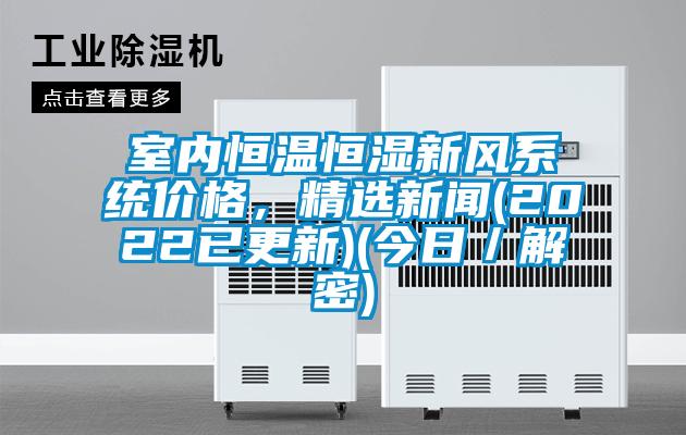 室內恒溫恒濕新風系統(tǒng)價格，精選新聞(2022已更新)(今日／解密)