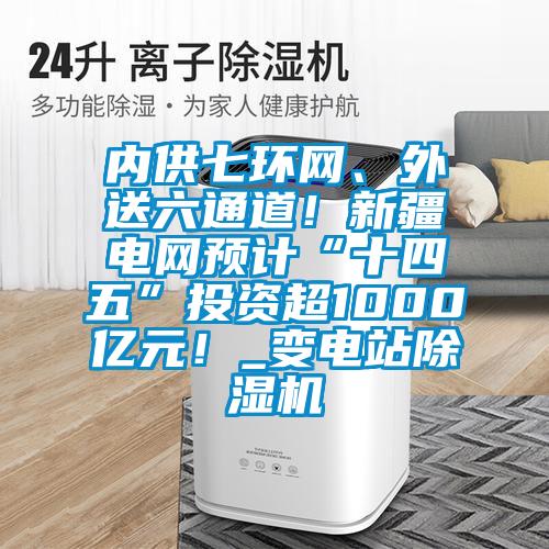 內(nèi)供七環(huán)網(wǎng)、外送六通道！新疆電網(wǎng)預(yù)計(jì)“十四五”投資超1000億元！_變電站除濕機(jī)