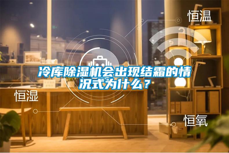 冷庫除濕機會出現(xiàn)結(jié)霜的情況式為什么？