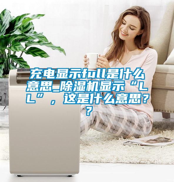 充電顯示full是什么意思_除濕機顯示“LL”，這是什么意思？？