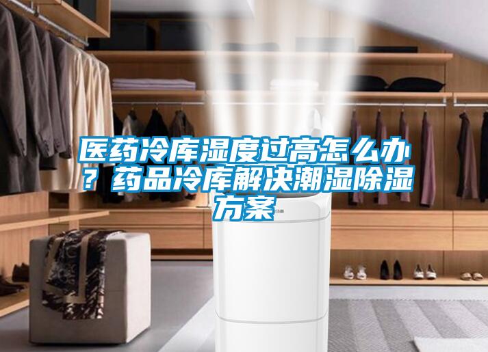 醫(yī)藥冷庫濕度過高怎么辦？藥品冷庫解決潮濕除濕方案