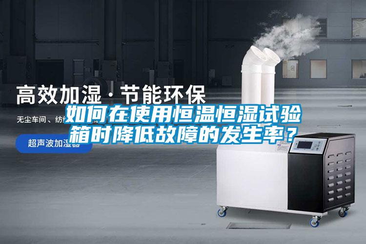 如何在使用恒溫恒濕試驗箱時降低故障的發(fā)生率？