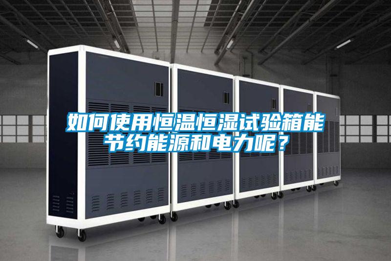 如何使用恒溫恒濕試驗箱能節(jié)約能源和電力呢？