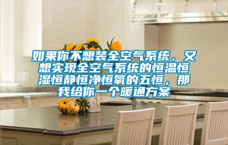 如果你不想裝全空氣系統(tǒng)，又想實(shí)現(xiàn)全空氣系統(tǒng)的恒溫恒濕恒靜恒凈恒氧的五恒，那我給你一個(gè)暖通方案