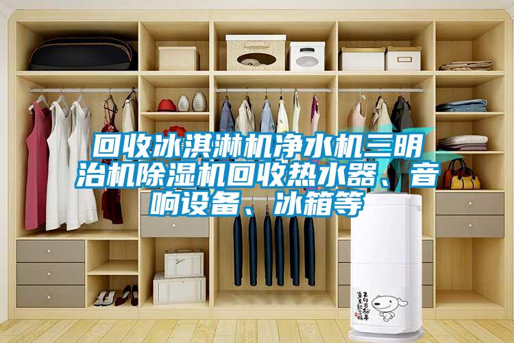 回收冰淇淋機凈水機三明治機除濕機回收熱水器、音響設備、冰箱等