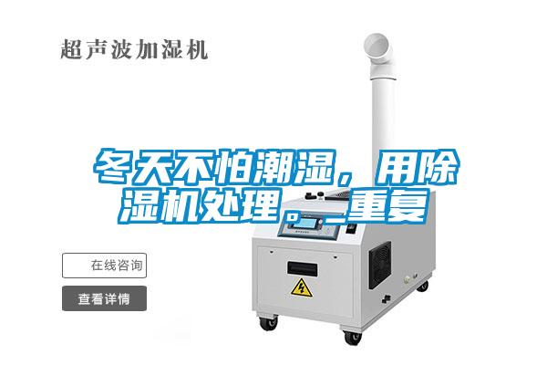 冬天不怕潮濕，用除濕機處理。_重復(fù)