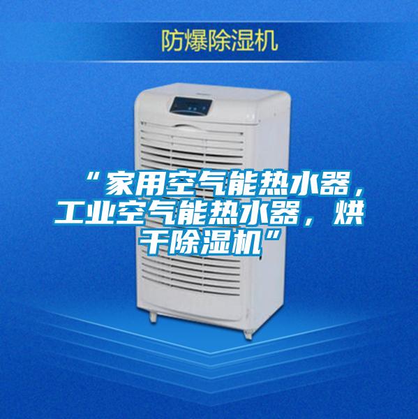 “家用空氣能熱水器，工業(yè)空氣能熱水器，烘干除濕機(jī)”