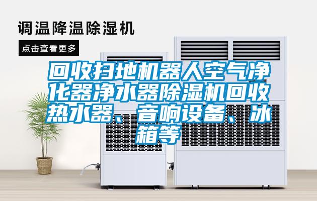 回收掃地機器人空氣凈化器凈水器除濕機回收熱水器、音響設(shè)備、冰箱等
