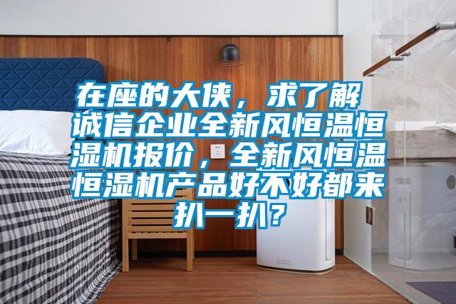 在座的大俠，求了解 誠信企業(yè)全新風(fēng)恒溫恒濕機(jī)報(bào)價(jià)，全新風(fēng)恒溫恒濕機(jī)產(chǎn)品好不好都來扒一扒？