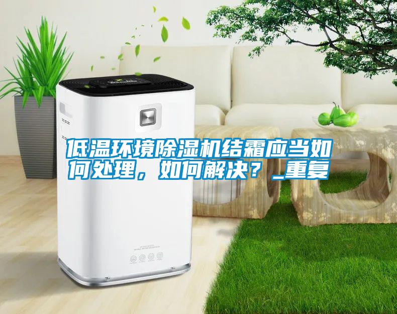 低溫環(huán)境除濕機(jī)結(jié)霜應(yīng)當(dāng)如何處理，如何解決？_重復(fù)