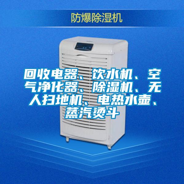 回收電器、飲水機(jī)、空氣凈化器、除濕機(jī)、無人掃地機(jī)、電熱水壺、蒸汽燙斗