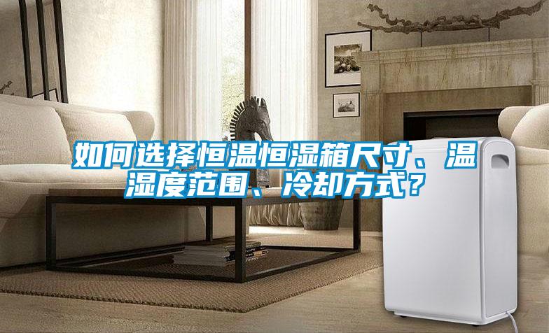 如何選擇恒溫恒濕箱尺寸、溫濕度范圍、冷卻方式？