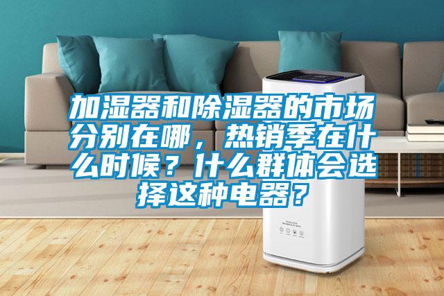 加濕器和除濕器的市場分別在哪，熱銷季在什么時(shí)候？什么群體會(huì)選擇這種電器？