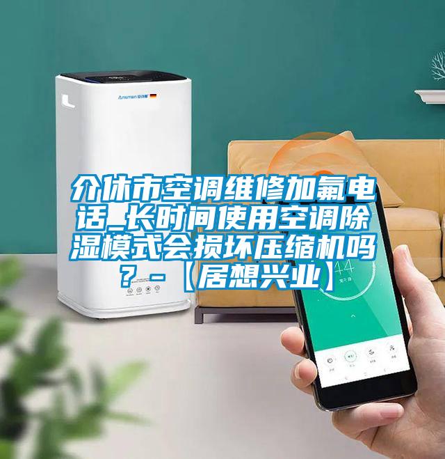 介休市空調(diào)維修加氟電話_長時間使用空調(diào)除濕模式會損壞壓縮機嗎？-【居想興業(yè)】