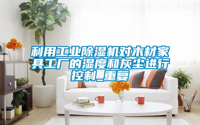 利用工業(yè)除濕機(jī)對(duì)木材家具工廠的濕度和灰塵進(jìn)行控制_重復(fù)