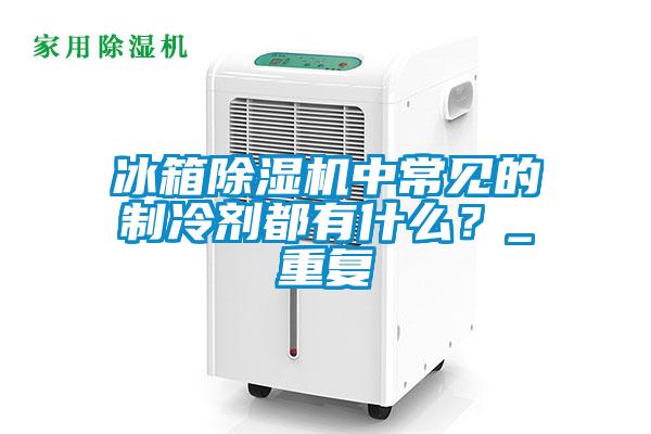 冰箱除濕機(jī)中常見(jiàn)的制冷劑都有什么？_重復(fù)