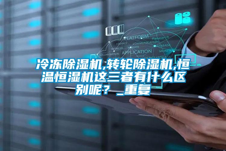 冷凍除濕機,轉輪除濕機,恒溫恒濕機這三者有什么區(qū)別呢？_重復