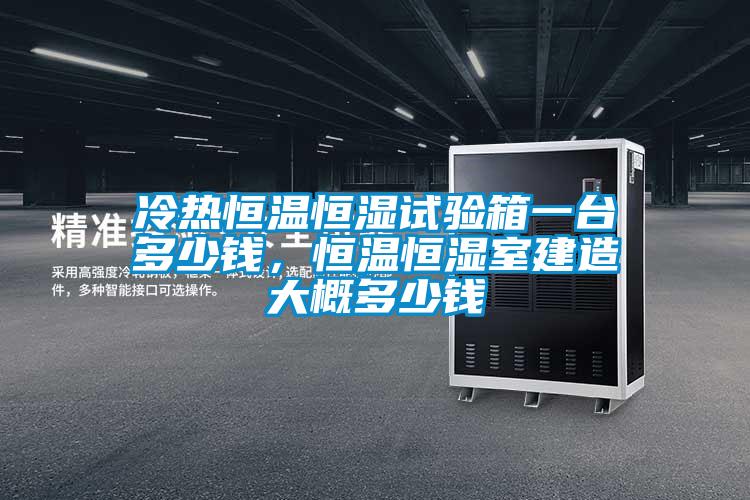 冷熱恒溫恒濕試驗箱一臺多少錢，恒溫恒濕室建造大概多少錢