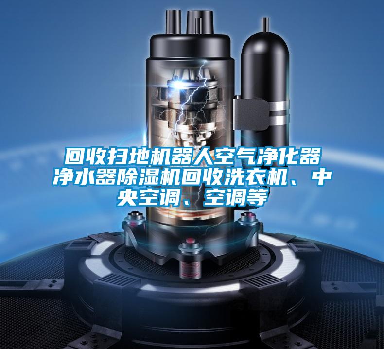回收掃地機(jī)器人空氣凈化器凈水器除濕機(jī)回收洗衣機(jī)、中央空調(diào)、空調(diào)等