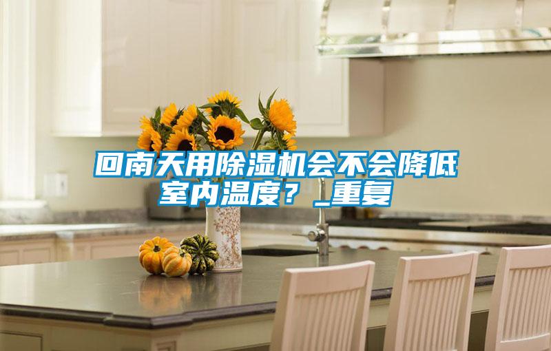 回南天用除濕機(jī)會(huì)不會(huì)降低室內(nèi)溫度？_重復(fù)