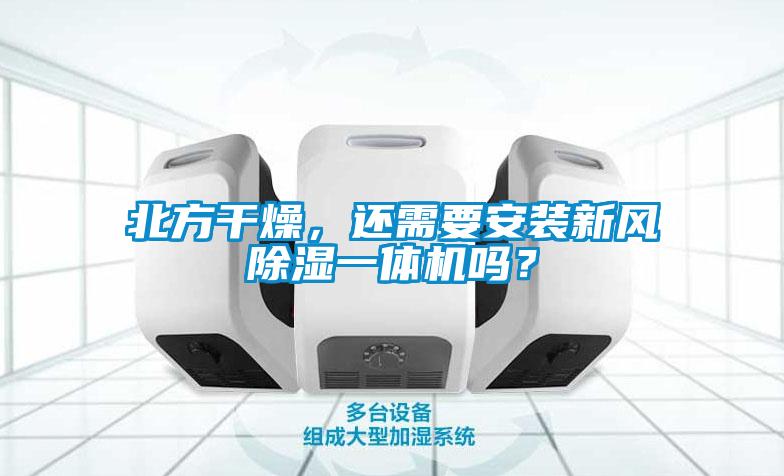 北方干燥，還需要安裝新風除濕一體機嗎？