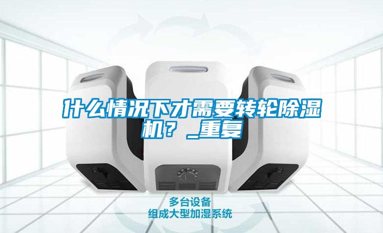 什么情況下才需要轉(zhuǎn)輪除濕機(jī)？_重復(fù)