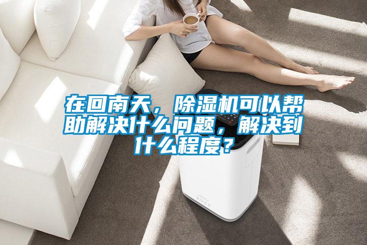 在回南天，除濕機可以幫助解決什么問題，解決到什么程度？