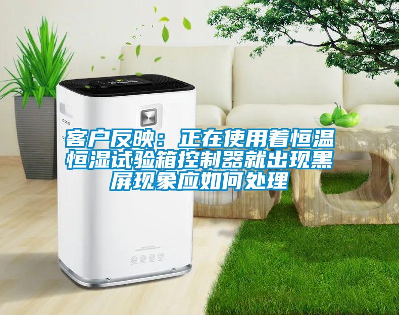 客戶反映：正在使用著恒溫恒濕試驗箱控制器就出現(xiàn)黑屏現(xiàn)象應(yīng)如何處理