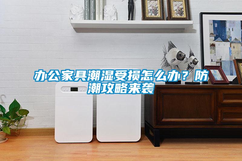 辦公家具潮濕受損怎么辦？防潮攻略來襲