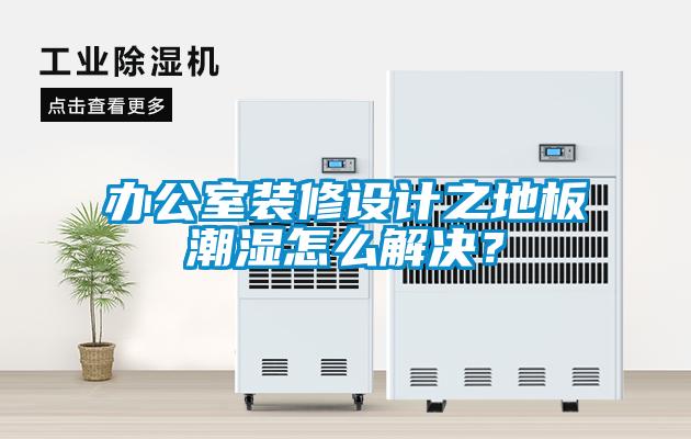 辦公室裝修設計之地板潮濕怎么解決？