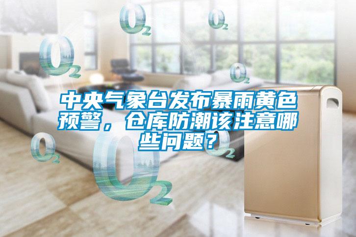 中央氣象臺(tái)發(fā)布暴雨黃色預(yù)警，倉(cāng)庫(kù)防潮該注意哪些問(wèn)題？