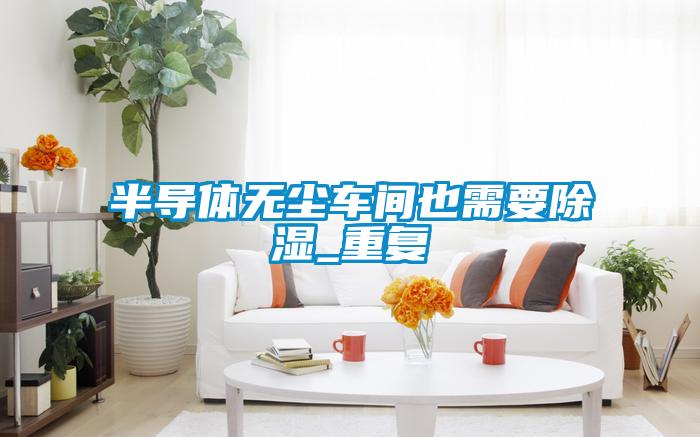 半導(dǎo)體無(wú)塵車間也需要除濕_重復(fù)