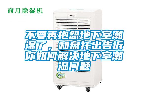 不要再抱怨地下室潮濕了，和盤托出告訴你如何解決地下室潮濕問題