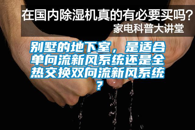 別墅的地下室，是適合單向流新風(fēng)系統(tǒng)還是全熱交換雙向流新風(fēng)系統(tǒng)？