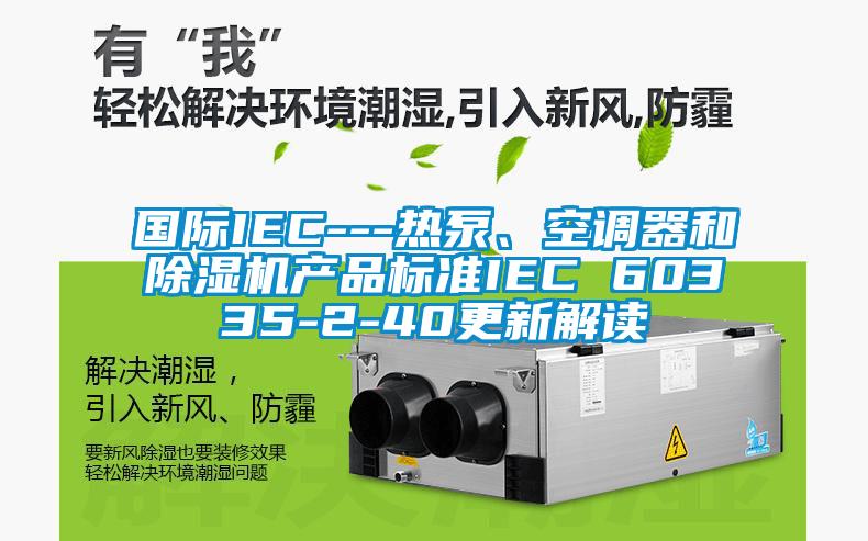 國際IEC---熱泵、空調(diào)器和除濕機產(chǎn)品標準IEC 60335-2-40更新解讀