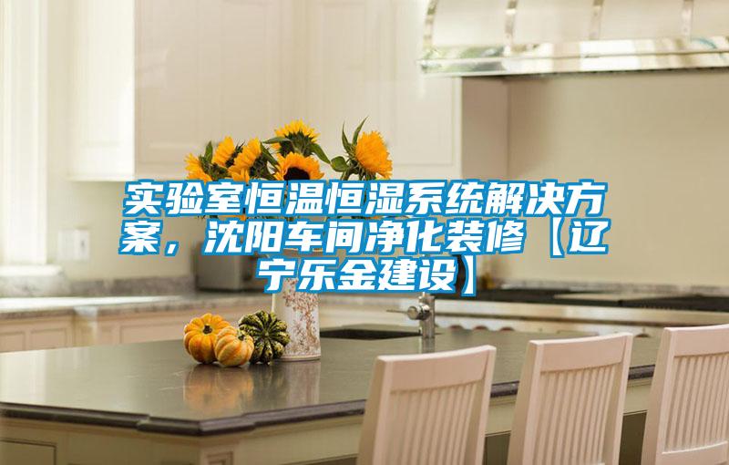 實(shí)驗(yàn)室恒溫恒濕系統(tǒng)解決方案，沈陽(yáng)車間凈化裝修【遼寧樂(lè)金建設(shè)】