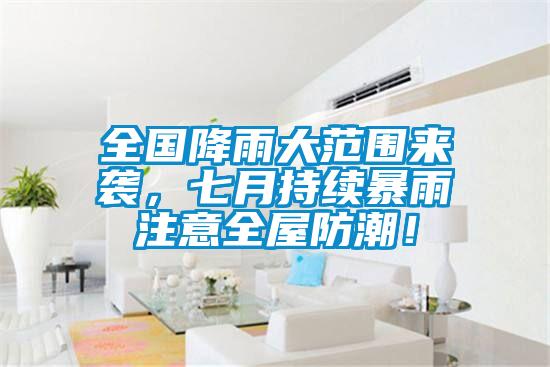 全國降雨大范圍來襲，七月持續(xù)暴雨注意全屋防潮！