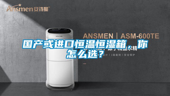 國(guó)產(chǎn)或進(jìn)口恒溫恒濕箱，你怎么選？