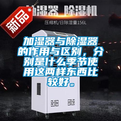 加濕器與除濕器的作用與區(qū)別，分別是什么季節(jié)使用這兩樣?xùn)|西比較好。