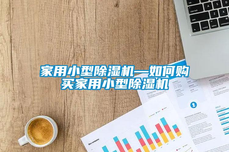 家用小型除濕機(jī)—如何購(gòu)買(mǎi)家用小型除濕機(jī)